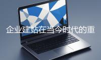 企业建站在当今时代的重要性